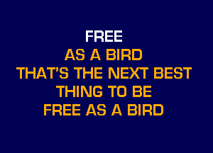 FREE
AS A BIRD
THAT'S THE NEXT BEST
THING TO BE
FREE AS A BIRD