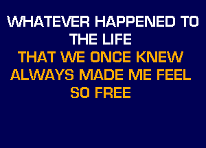 WHATEVER HAPPENED TO
THE LIFE
THAT WE ONCE KNEW
ALWAYS MADE ME FEEL
80 FREE