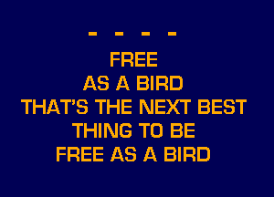 FREE
AS A BIRD
THAT'S THE NEXT BEST
THING TO BE
FREE AS A BIRD