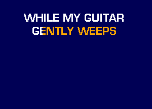 WHILE MY GUITI-KR
GENTLY WEEPS