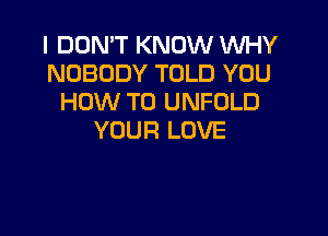 I DON'T KNOW WHY
NOBODY TOLD YOU
HOW TO UNFOLD

YOUR LOVE