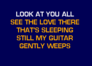 LOOK AT YOU ALL
SEE THE LOVE THERE
THAT'S SLEEPING
STILL MY GUITAR
GENTLY WEEPS