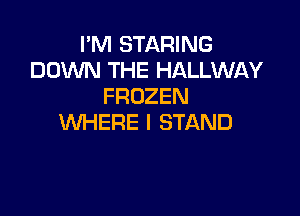 I'M STARING
DOWN THE HALLWAY
FROZEN

WHERE I STAND