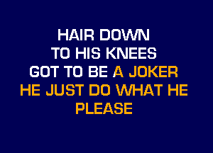 HAIR DOWN
TO HIS KNEES
GOT TO BE A JOKER
HE JUST DO WHAT HE
PLEASE