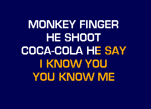 MONKEY FINGER
HE SHOOT
COCA-COLA HE SAY

I KNOW YOU
YOU KNOW ME