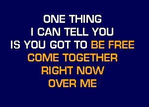 ONE THING
I CAN TELL YOU
IS YOU GOT TO BE FREE
COME TOGETHER
RIGHT NOW
OVER ME