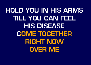 HOLD YOU IN HIS ARMS
TILL YOU CAN FEEL
HIS DISEASE
COME TOGETHER
RIGHT NOW
OVER ME