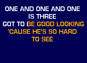 ONE AND ONE AND ONE
IS THREE
GOT TO BE GOOD LOOKING
'CAUSE HE'S SO HARD
TO SEE