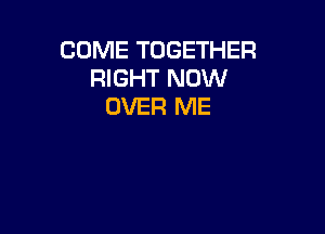 COME TOGETHER
RIGHT NOW
OVER ME