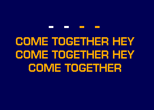 COME TOGETHER HEY
COME TOGETHER HEY
COME TOGETHER