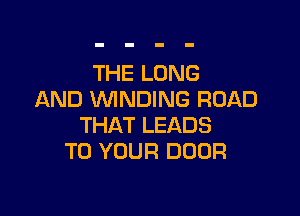 THE LONG
AND WNDING ROAD

THAT LEADS
TO YOUR DOOR
