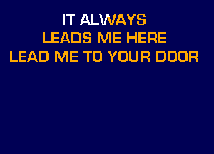 IT ALWAYS
LEADS ME HERE
LEAD ME TO YOUR DOOR