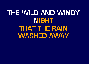 THE WILD AND WINDY
NIGHT
THAT THE RAIN

WASHED AWAY