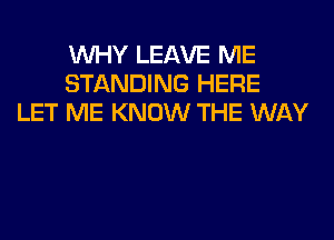 WHY LEAVE ME
STANDING HERE
LET ME KNOW THE WAY
