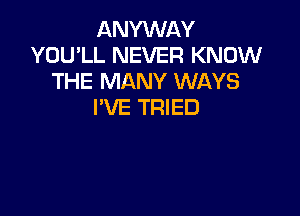 ANYWAY
YOU'LL NEVER KNOW
THE MANY WAYS
I'VE TRIED