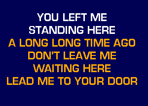 YOU LEFT ME
STANDING HERE
A LONG LONG TIME AGO
DON'T LEAVE ME
WAITING HERE
LEAD ME TO YOUR DOOR