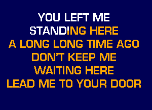 YOU LEFT ME
STANDING HERE
A LONG LONG TIME AGO
DON'T KEEP ME
WAITING HERE
LEAD ME TO YOUR DOOR
