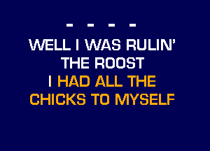 WELL I WAS RULIN'
THE ROOST
I HAD ALL THE
CHICKS T0 MYSELF