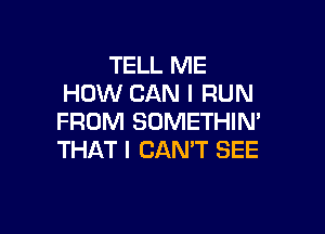 TELL ME
HOW CAN I RUN

FROM SOMETHIN'
THAT I CAN'T SEE