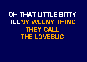 0H THAT LITI'LE BITI'Y
TEENY WEENY THING
THEY CALL
THE LOVEBUG