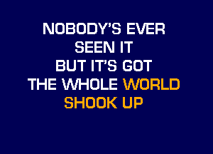 NOBODY'S EVER
SEEN IT
BUT ITS GOT
THE WHOLE WORLD
SHOOK UP