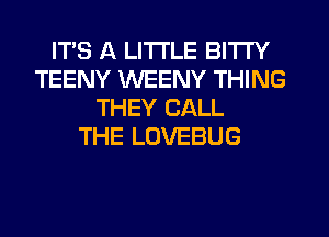 ITS A LITTLE BITTY
TEENY WEENY THING
THEY CALL
THE LOVEBUG