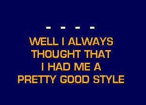 WELL I ALWAYS

THOUGHT THAT
I HAD ME A
PRETI'Y GOOD STYLE