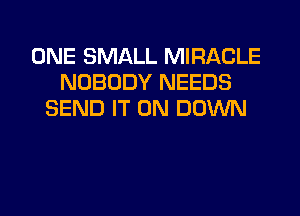 ONE SMALL MIRACLE
NOBODY NEEDS
SEND IT ON DOWN