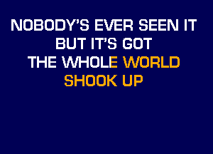 NOBODY'S EVER SEEN IT
BUT ITS GOT
THE WHOLE WORLD
SHOOK UP