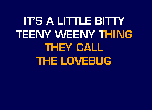 ITS A LITTLE BITTY
TEENY WEENY THING
THEY CALL
THE LOVEBUG