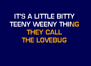 ITS A LITTLE BITTY
TEENY WEENY THING
THEY CALL
THE LOVEBUG