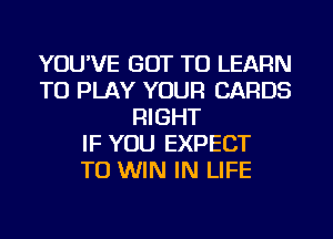 YOU'VE GOT TO LEARN
TO PLAY YOUR CARDS
RIGHT
IF YOU EXPECT
TO WIN IN LIFE