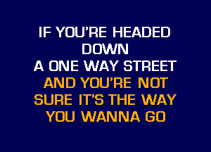 IF YOU'RE HEADED
DOWN
A ONE WAY STREET
AND YOU'RE NOT
SURE IT'S THE WAY
YOU WANNA GO

g