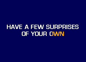 HAVE A FEW SURPRISES

OF YOUR OWN