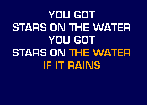 YOU GOT
STARS ON THE WATER
YOU GOT
STARS ON THE WATER
IF IT RAINS