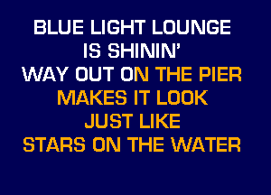BLUE LIGHT LOUNGE
IS SHINIM
WAY OUT ON THE PIER
MAKES IT LOOK
JUST LIKE
STARS ON THE WATER