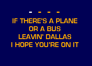 IF THERE'S A PLANE
OR A BUS
LEAVIN' DALLAS
I HOPE YOU'RE ON IT