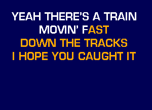 YEAH THERE'S A TRAIN
MOVIM FAST
DOWN THE TRACKS
I HOPE YOU CAUGHT IT