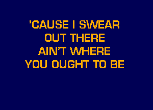 'CAUSE I SWEAR
OUT THERE
AIN'T WHERE

YOU OUGHT TO BE