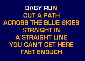 BABY RUN
OUT A PATH
ACROSS THE BLUE SKIES
STRAIGHT IN
A STRAIGHT LINE

YOU CAN'T GET HERE
FAST ENOUGH