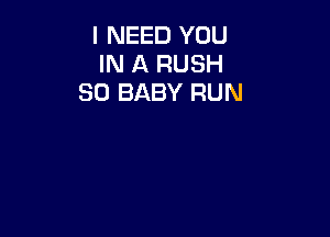 I NEED YOU
IN A RUSH
SD BABY RUN