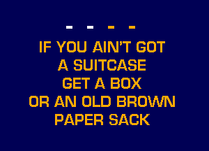 IF YOU AIMT GOT
A SUITCASE

GET A BOX
OF! AN OLD BROWN
PAPER SACK