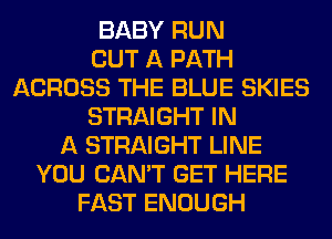 BABY RUN
OUT A PATH
ACROSS THE BLUE SKIES
STRAIGHT IN
A STRAIGHT LINE
YOU CAN'T GET HERE
FAST ENOUGH