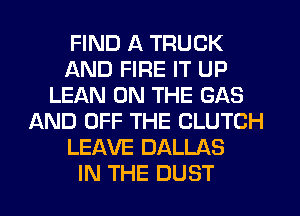 FIND A TRUCK
AND FIRE IT UP
LEAN ON THE GAS
AND OFF THE CLUTCH
LEAVE DALLAS
IN THE DUST