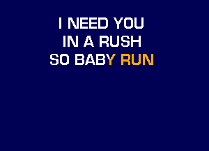 I NEED YOU
IN A RUSH
SD BABY RUN