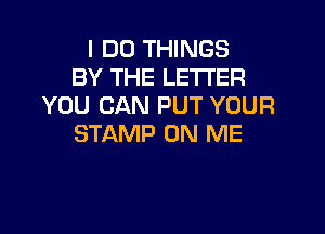 I DO THINGS
BY THE LETTER
YOU CAN PUT YOUR

STAMP ON ME