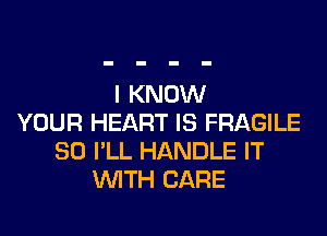 I KNOW
YOUR HEART IS FRAGILE
SO I'LL HANDLE IT
WITH CARE