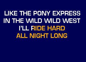 LIKE THE PONY EXPRESS
IN THE WILD WILD WEST
I'LL RIDE HARD
ALL NIGHT LONG