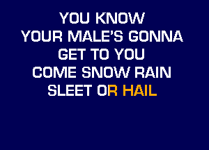 YOU KNOW
YOUR MALE'S GONNA
GET TO YOU
COME SNOW RAIN

SLEET 0R HAIL