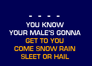 YOU KNOW
YOUR MALE'S GONNA

GET TO YOU
COME SNOW RAIN
SLEET 0R HAIL